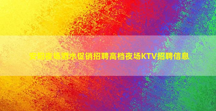 安阳夜场酒水促销招聘高档夜场KTV招聘信息
